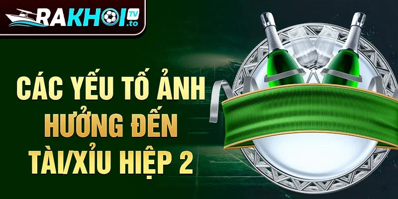 Các yếu tố ảnh hưởng đến Tài/Xỉu Hiệp 2