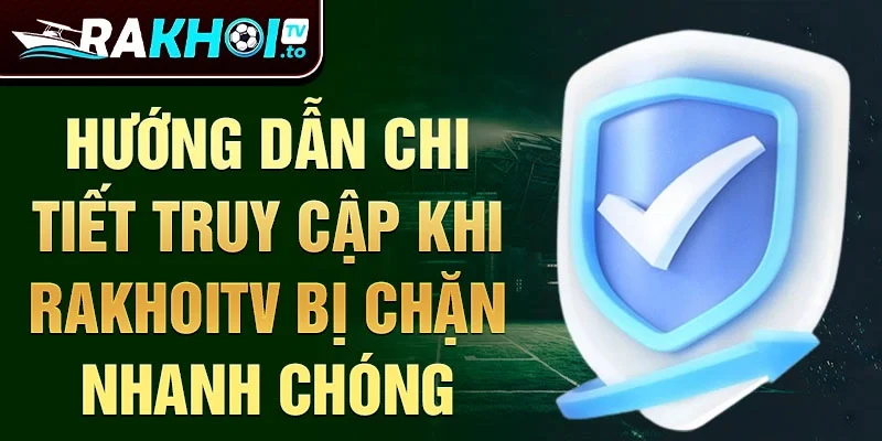 Hướng dẫn chi tiết truy cập khi RakhoiTV bị chặn nhanh chóng