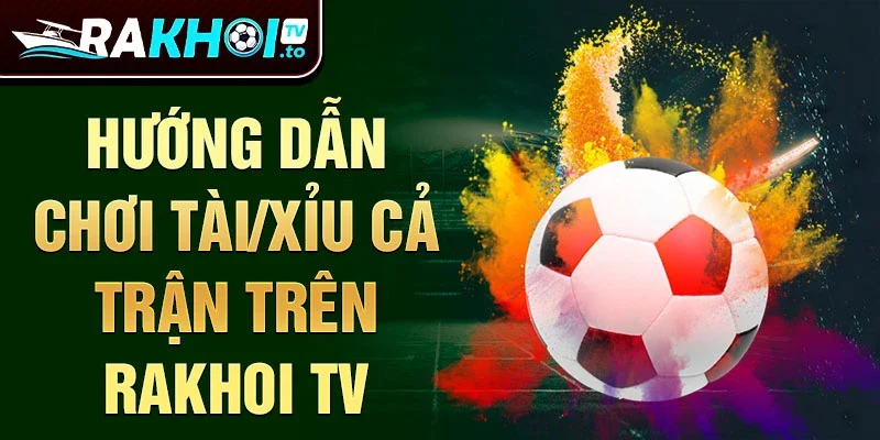 Hướng dẫn chơi Tài/Xỉu cả trận trên Rakhoi TV