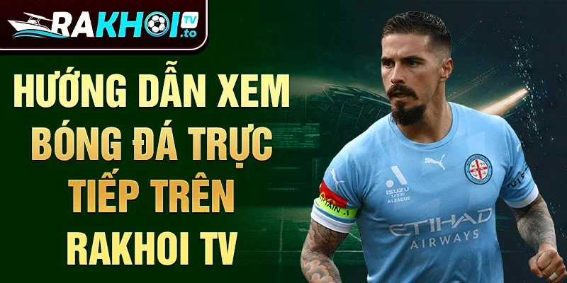 Hướng dẫn xem bóng đá trực tiếp trên Rakhoi TV