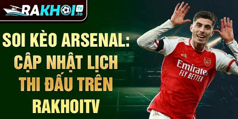 Soi kèo Arsenal: cập nhật lịch thi đấu trên Rakhoitv