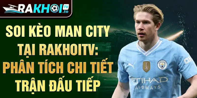 Soi kèo Man City tại RakhoiTV: phân tích chi tiết trận đấu tiếp theo