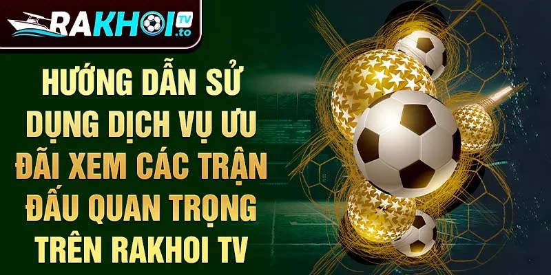 Hướng dẫn sử dụng dịch vụ ưu đãi xem các trận đấu quan trọng trên Rakhoi TV